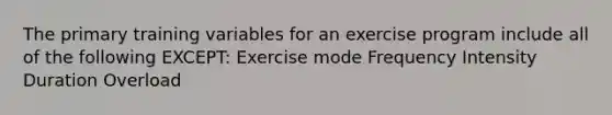 The primary training variables for an exercise program include all of the following EXCEPT: Exercise mode Frequency Intensity Duration Overload