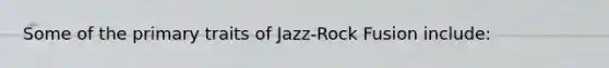 Some of the primary traits of Jazz-Rock Fusion include: