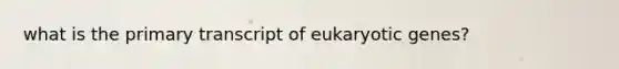 what is the primary transcript of eukaryotic genes?