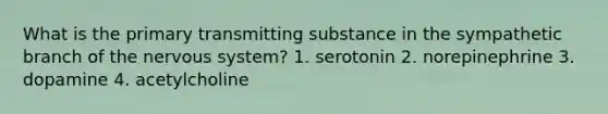 What is the primary transmitting substance in the sympathetic branch of the nervous system? 1. serotonin 2. norepinephrine 3. dopamine 4. acetylcholine