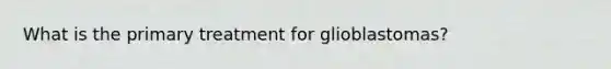 What is the primary treatment for glioblastomas?