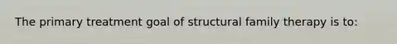 The primary treatment goal of structural family therapy is to: