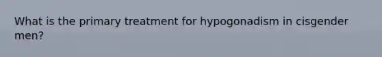 What is the primary treatment for hypogonadism in cisgender men?