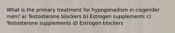 What is the primary treatment for hypogonadism in cisgender men? a) Testosterone blockers b) Estrogen supplements c) Testosterone supplements d) Estrogen blockers