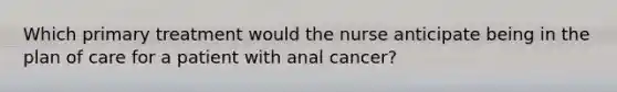 Which primary treatment would the nurse anticipate being in the plan of care for a patient with anal cancer?