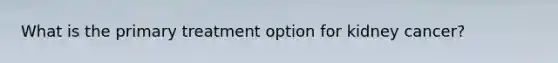 What is the primary treatment option for kidney cancer?