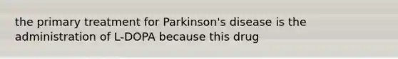 the primary treatment for Parkinson's disease is the administration of L-DOPA because this drug