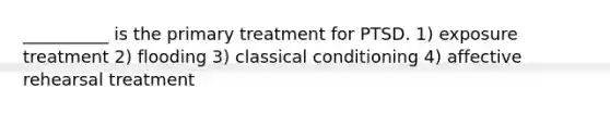 __________ is the primary treatment for PTSD. 1) exposure treatment 2) flooding 3) classical conditioning 4) affective rehearsal treatment