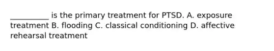 __________ is the primary treatment for PTSD. A. exposure treatment B. flooding C. classical conditioning D. affective rehearsal treatment