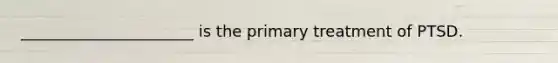 ______________________ is the primary treatment of PTSD.