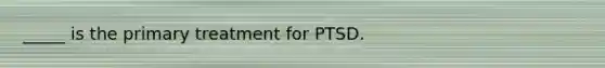 _____ is the primary treatment for PTSD.