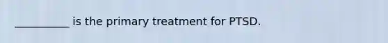 __________ is the primary treatment for PTSD.