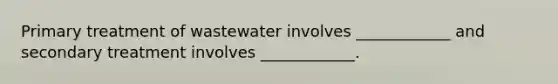 Primary treatment of wastewater involves ____________ and secondary treatment involves ____________.