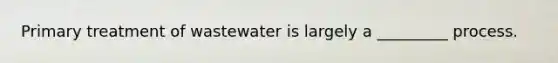 Primary treatment of wastewater is largely a _________ process.