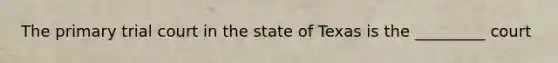 The primary trial court in the state of Texas is the _________ court