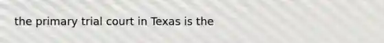 the primary trial court in Texas is the