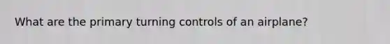 What are the primary turning controls of an airplane?