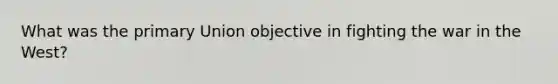 What was the primary Union objective in fighting the war in the West?