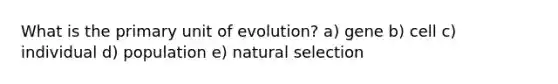 What is the primary unit of evolution? a) gene b) cell c) individual d) population e) natural selection