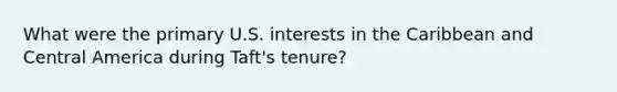 What were the primary U.S. interests in the Caribbean and Central America during Taft's tenure?