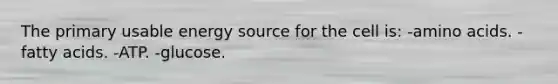 The primary usable energy source for the cell is: -amino acids. -fatty acids. -ATP. -glucose.
