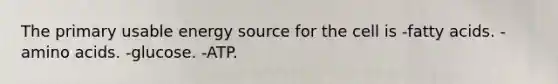 The primary usable energy source for the cell is -fatty acids. -amino acids. -glucose. -ATP.