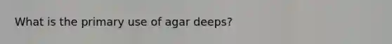 What is the primary use of agar deeps?