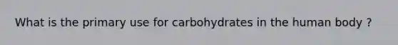 What is the primary use for carbohydrates in the human body ?