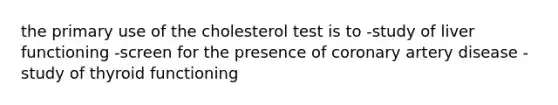 the primary use of the cholesterol test is to -study of liver functioning -screen for the presence of coronary artery disease -study of thyroid functioning