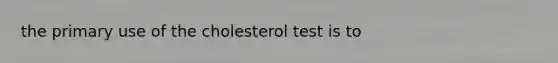 the primary use of the cholesterol test is to