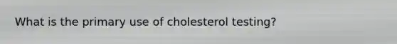 What is the primary use of cholesterol testing?