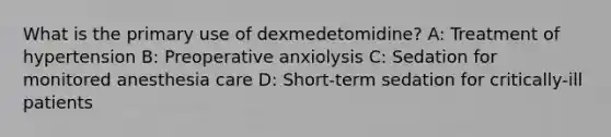 What is the primary use of dexmedetomidine? A: Treatment of hypertension B: Preoperative anxiolysis C: Sedation for monitored anesthesia care D: Short-term sedation for critically-ill patients