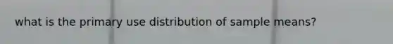 what is the primary use distribution of sample means?