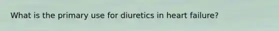 What is the primary use for diuretics in heart failure?