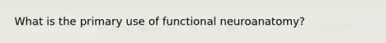 What is the primary use of functional neuroanatomy?