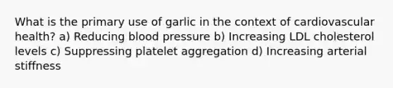 What is the primary use of garlic in the context of cardiovascular health? a) Reducing blood pressure b) Increasing LDL cholesterol levels c) Suppressing platelet aggregation d) Increasing arterial stiffness