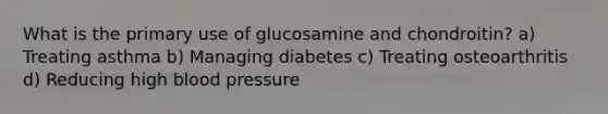 What is the primary use of glucosamine and chondroitin? a) Treating asthma b) Managing diabetes c) Treating osteoarthritis d) Reducing high blood pressure