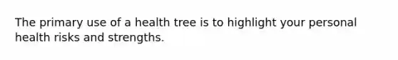 The primary use of a health tree is to highlight your personal health risks and strengths.