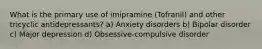 What is the primary use of imipramine (Tofranil) and other tricyclic antidepressants? a) Anxiety disorders b) Bipolar disorder c) Major depression d) Obsessive-compulsive disorder