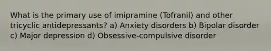 What is the primary use of imipramine (Tofranil) and other tricyclic antidepressants? a) Anxiety disorders b) Bipolar disorder c) Major depression d) Obsessive-compulsive disorder