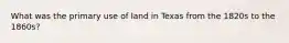 What was the primary use of land in Texas from the 1820s to the 1860s?