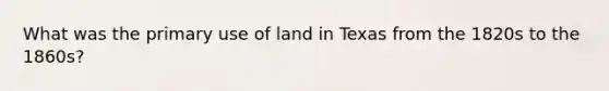 What was the primary use of land in Texas from the 1820s to the 1860s?