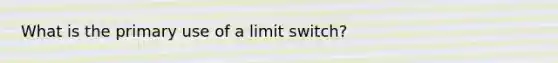 What is the primary use of a limit switch?