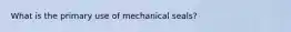 What is the primary use of mechanical seals?
