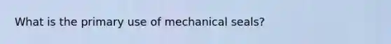 What is the primary use of mechanical seals?