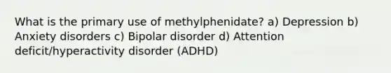 What is the primary use of methylphenidate? a) Depression b) Anxiety disorders c) Bipolar disorder d) Attention deficit/hyperactivity disorder (ADHD)