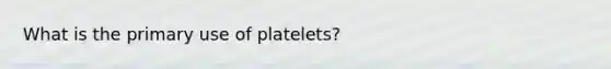 What is the primary use of platelets?