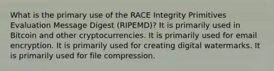 What is the primary use of the RACE Integrity Primitives Evaluation Message Digest (RIPEMD)? It is primarily used in Bitcoin and other cryptocurrencies. It is primarily used for email encryption. It is primarily used for creating digital watermarks. It is primarily used for file compression.