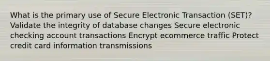 What is the primary use of Secure Electronic Transaction (SET)? Validate the integrity of database changes Secure electronic checking account transactions Encrypt ecommerce traffic Protect credit card information transmissions