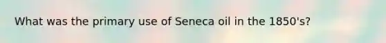 What was the primary use of Seneca oil in the 1850's?